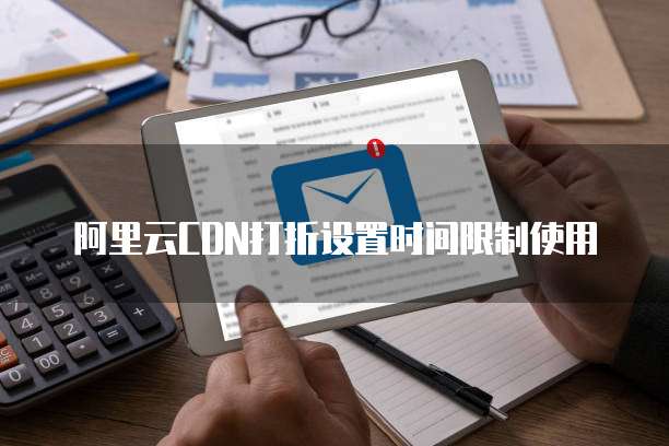 阿里云CDN打折设置时间限制使用