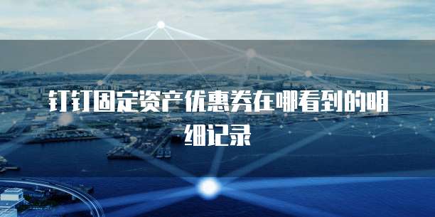 钉钉固定资产优惠券在哪看到的明细记录