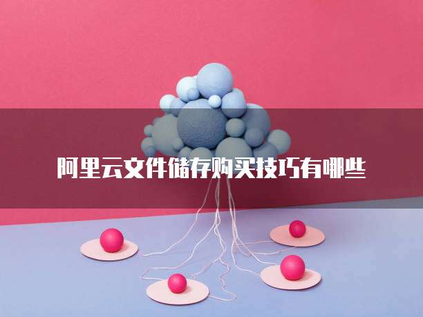 阿里云文件储存购买技巧有哪些