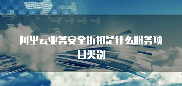 阿里云业务安全折扣是什么服务项目类别