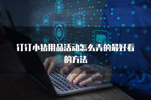 钉钉小猪用品活动怎么弄的最好看的方法