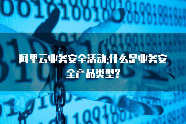 阿里云业务安全活动:什么是业务安全产品类型?