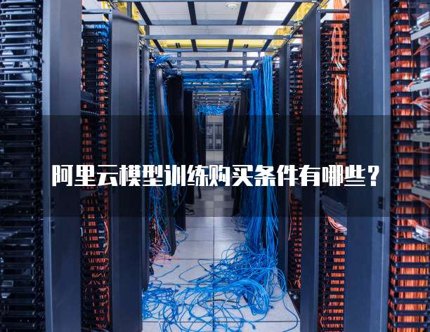 阿里云模型训练购买条件有哪些?