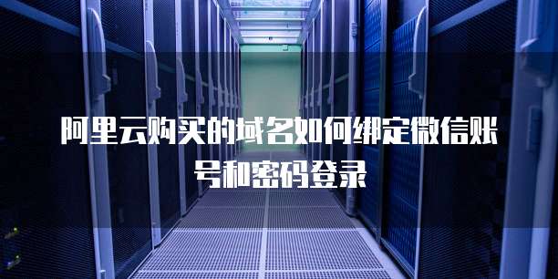 阿里云购买的域名如何绑定微信账号和密码登录