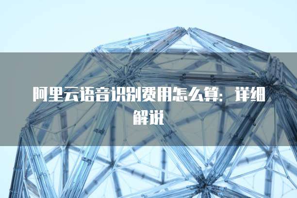阿里云语音识别费用怎么算：详细解说