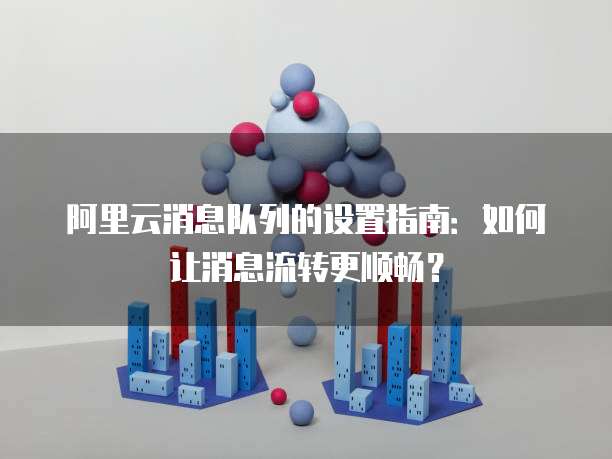 阿里云消息队列的设置指南：如何让消息流转更顺畅？