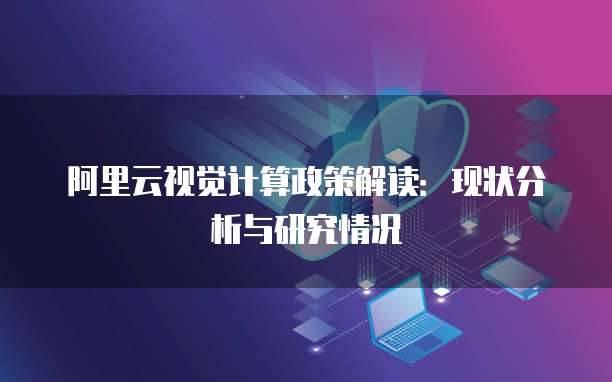 阿里云视觉计算政策解读:现状分析与研究情况