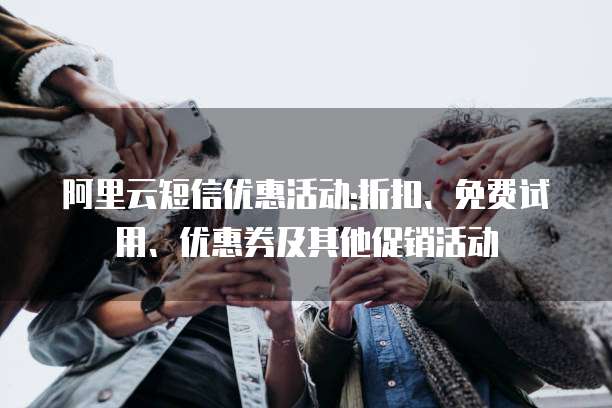 阿里云短信优惠活动:折扣、免费试用、优惠券及其他促销活动