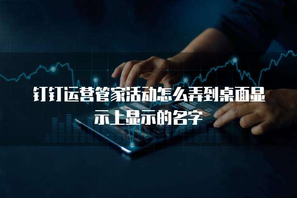 钉钉运营管家活动怎么弄到桌面显示上显示的名字