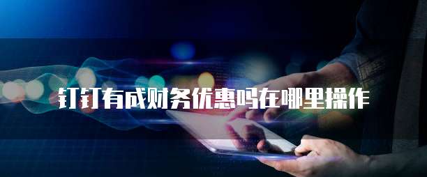 钉钉有成财务优惠吗在哪里操作