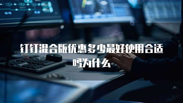 钉钉混合版优惠多少最好使用合适吗为什么