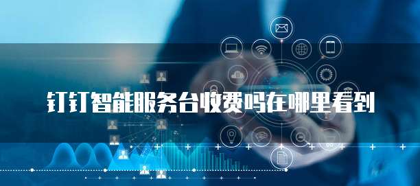 钉钉智能服务台收费吗在哪里看到