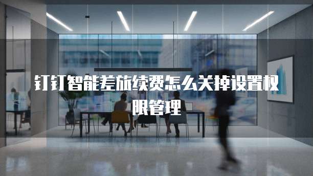 钉钉智能差旅续费怎么关掉设置权限管理