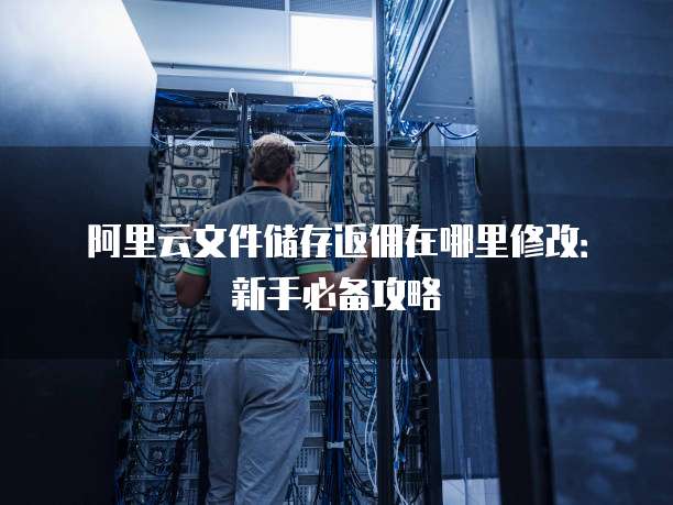 阿里云文件储存返佣在哪里修改:新手必备攻略