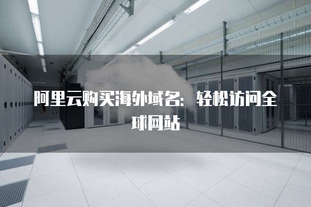 阿里云购买海外域名:轻松访问全球网站