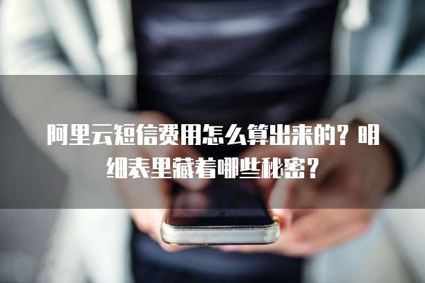 阿里云短信费用怎么算出来的?明细表里藏着哪些秘密?