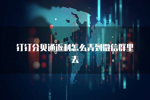 钉钉分贝通返利怎么弄到微信群里去