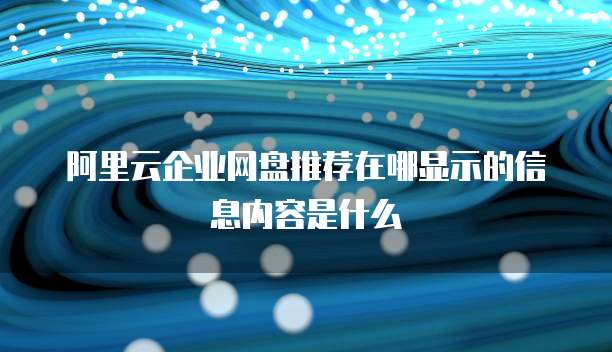 阿里云企业网盘推荐在哪显示的信息内容是什么