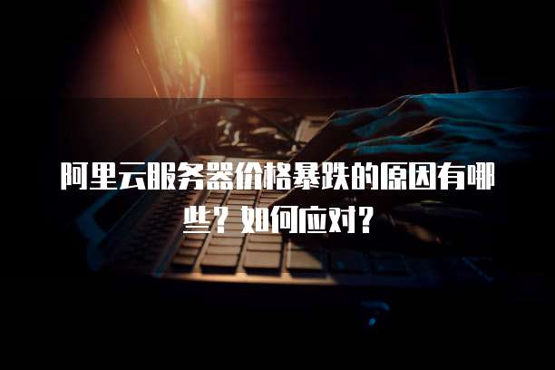 阿里云服务器价格暴跌的原因有哪些?如何应对?
