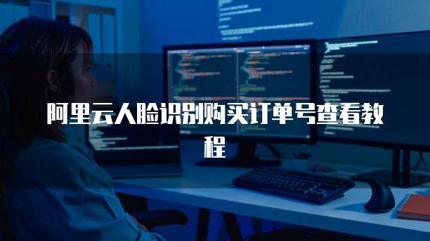 阿里云人脸识别购买订单号查看教程