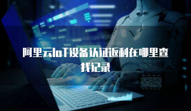 阿里云IoT设备认证返利在哪里查找记录