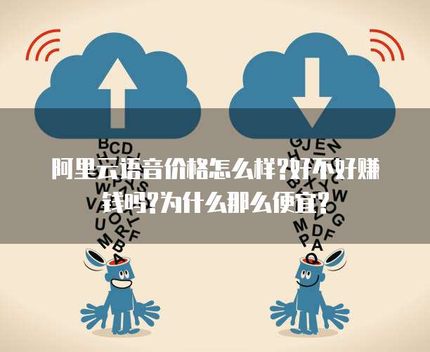 阿里云语音价格怎么样?好不好赚钱吗?为什么那么便宜?