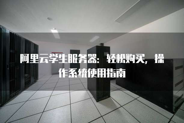 阿里云学生服务器:轻松购买,操作系统使用指南