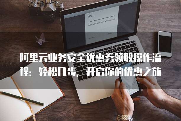 阿里云业务安全优惠券领取操作流程:轻松几步,开启你的优惠之旅