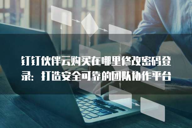钉钉伙伴云购买在哪里修改密码登录:打造安全可靠的团队协作平台