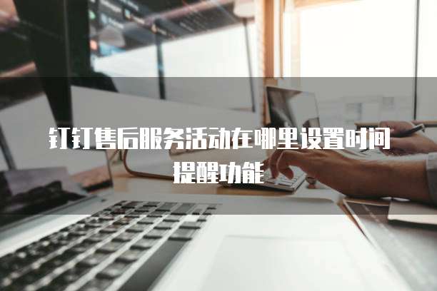 钉钉售后服务活动在哪里设置时间提醒功能