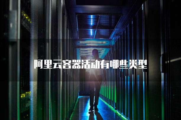 阿里云容器活动有哪些类型