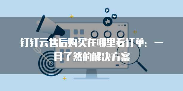 钉钉云售后购买在哪里看订单:一目了然的解决方案
