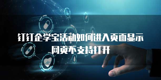 钉钉企学宝活动如何进入页面显示网页不支持打开