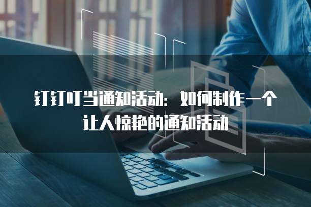 钉钉叮当通知活动：如何制作一个让人惊艳的通知活动