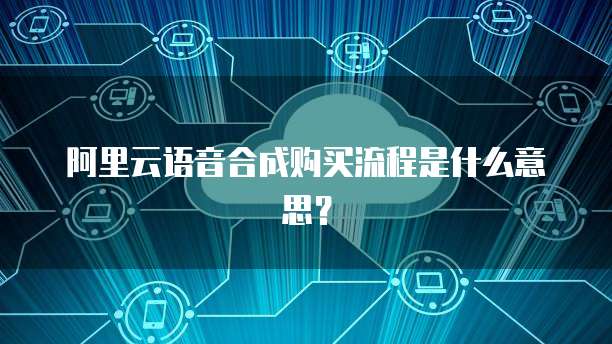 阿里云语音合成购买流程是什么意思?