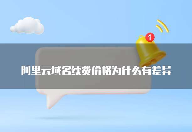 阿里云域名续费价格为什么有差异
