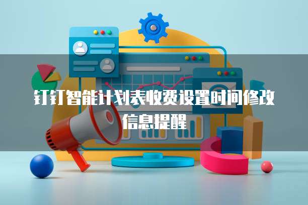钉钉智能计划表收费设置时间修改信息提醒