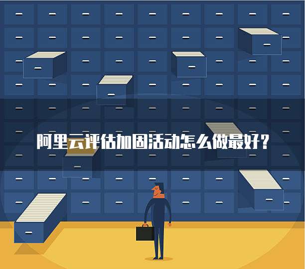 阿里云评估加固活动怎么做最好?