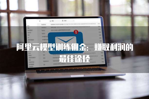 阿里云模型训练佣金:赚取利润的最佳途径
