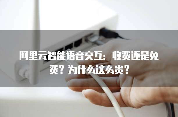 阿里云智能语音交互：收费还是免费？为什么这么贵？