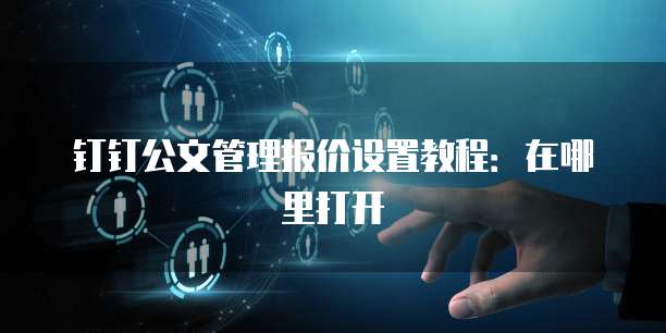 钉钉公文管理报价设置教程:在哪里打开
