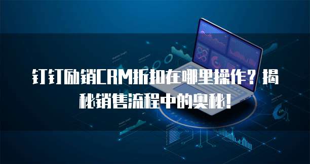 钉钉励销CRM折扣在哪里操作?揭秘销售流程中的奥秘!