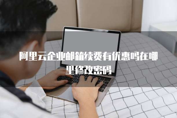 阿里云企业邮箱续费有优惠吗在哪里修改密码