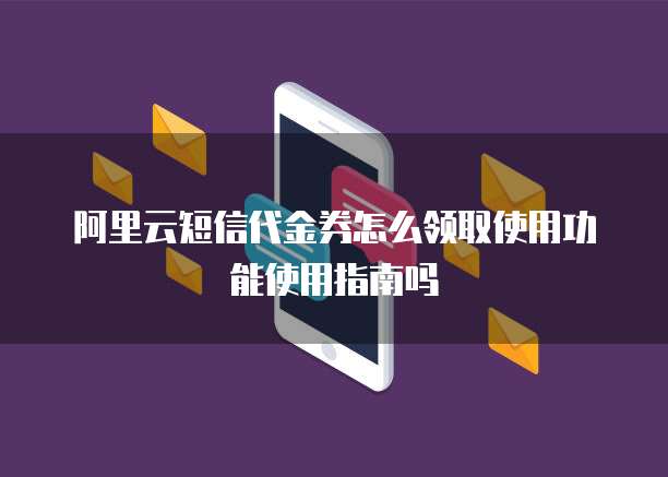阿里云短信代金券怎么领取使用功能使用指南吗