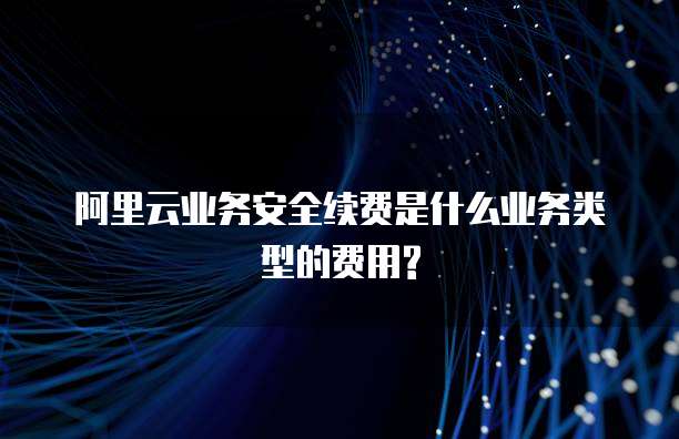 阿里云业务安全续费是什么业务类型的费用?