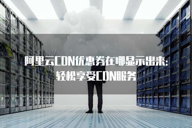 阿里云CDN优惠券在哪显示出来:轻松享受CDN服务