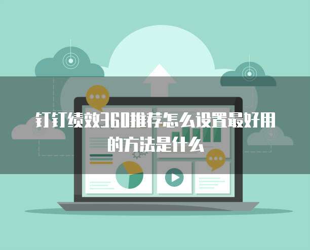 钉钉绩效360推荐怎么设置最好用的方法是什么
