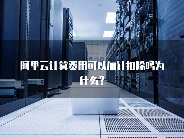 阿里云计算费用可以加计扣除吗为什么?