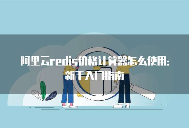 阿里云redis价格计算器怎么使用:新手入门指南
