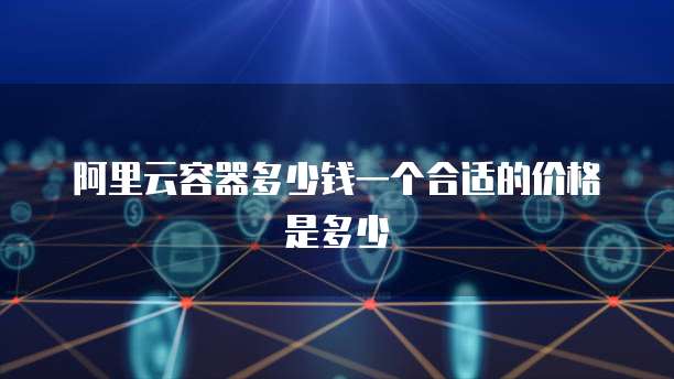 阿里云容器多少钱一个合适的价格是多少